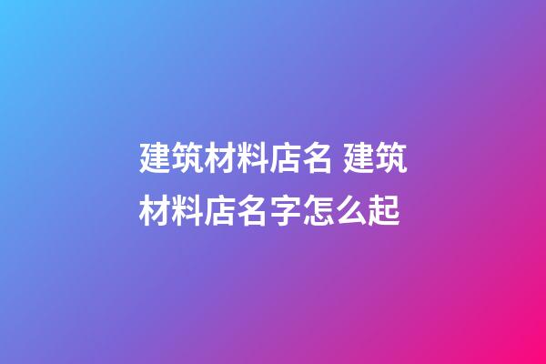 建筑材料店名 建筑材料店名字怎么起-第1張-店鋪起名-玄機派